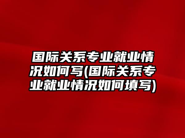 國(guó)際關(guān)系專業(yè)就業(yè)情況如何寫(國(guó)際關(guān)系專業(yè)就業(yè)情況如何填寫)