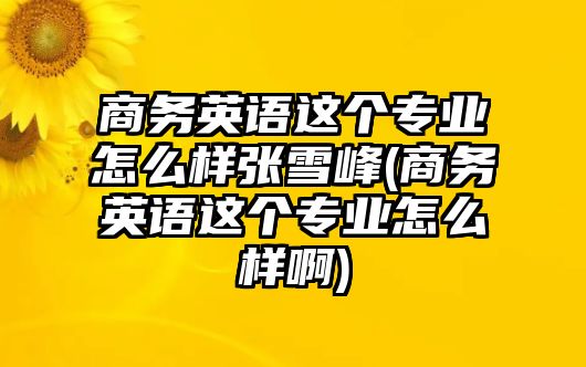 商務(wù)英語這個(gè)專業(yè)怎么樣張雪峰(商務(wù)英語這個(gè)專業(yè)怎么樣啊)