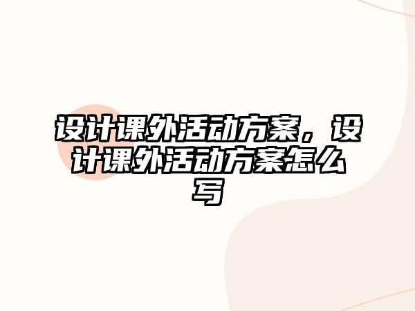 設(shè)計(jì)課外活動(dòng)方案，設(shè)計(jì)課外活動(dòng)方案怎么寫(xiě)