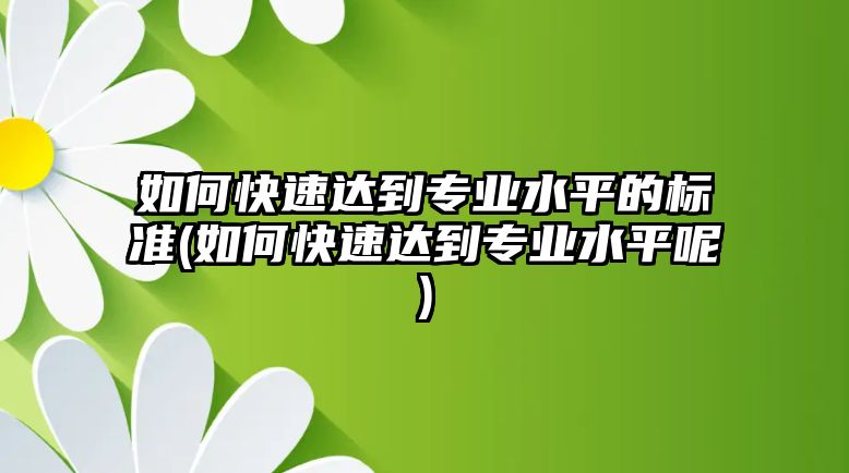 如何快速達(dá)到專業(yè)水平的標(biāo)準(zhǔn)(如何快速達(dá)到專業(yè)水平呢)