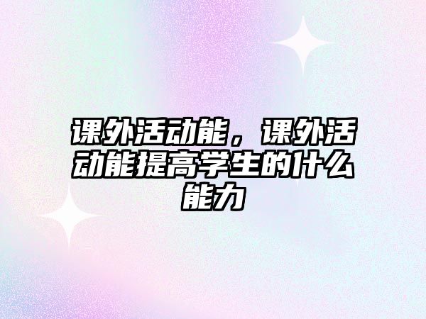 課外活動能，課外活動能提高學(xué)生的什么能力