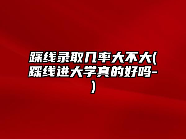 踩線錄取幾率大不大(踩線進大學真的好嗎-)