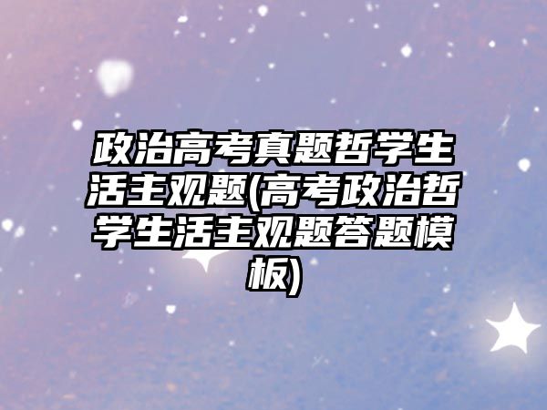 政治高考真題哲學(xué)生活主觀題(高考政治哲學(xué)生活主觀題答題模板)