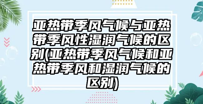 亞熱帶季風(fēng)氣候與亞熱帶季風(fēng)性濕潤氣候的區(qū)別(亞熱帶季風(fēng)氣候和亞熱帶季風(fēng)和濕潤氣候的區(qū)別)