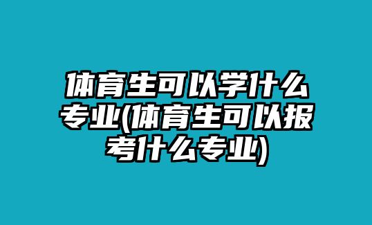 體育生可以學(xué)什么專業(yè)(體育生可以報(bào)考什么專業(yè))