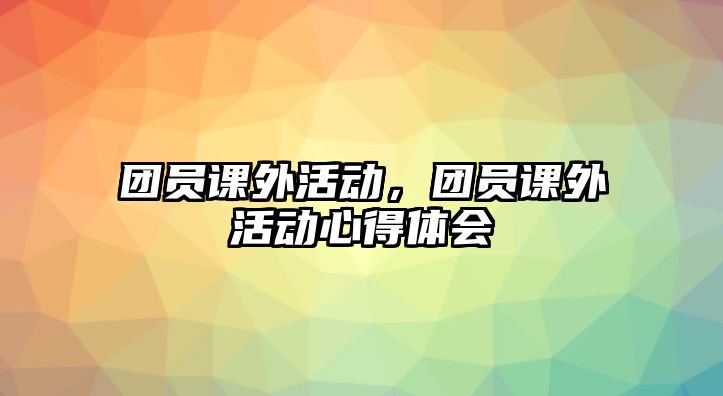 團(tuán)員課外活動(dòng)，團(tuán)員課外活動(dòng)心得體會(huì)