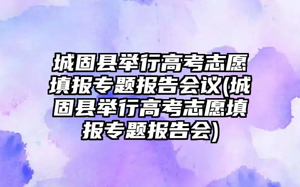 城固縣舉行高考志愿填報專題報告會議(城固縣舉行高考志愿填報專題報告會)