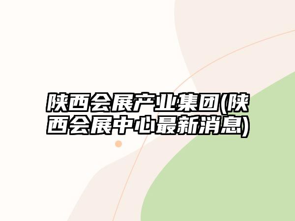 陜西會展產(chǎn)業(yè)集團(tuán)(陜西會展中心最新消息)