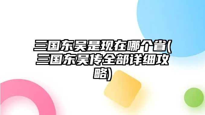 三國東吳是現在哪個省(三國東吳傳全部詳細攻略)