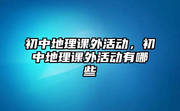 初中地理課外活動，初中地理課外活動有哪些