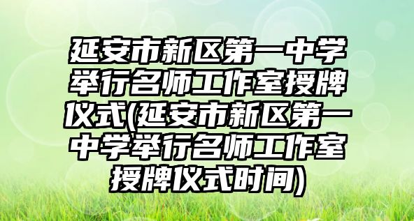 延安市新區(qū)第一中學(xué)舉行名師工作室授牌儀式(延安市新區(qū)第一中學(xué)舉行名師工作室授牌儀式時(shí)間)