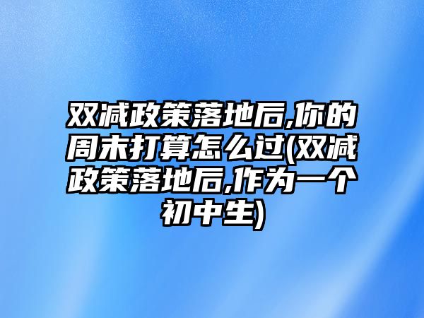 雙減政策落地后,你的周末打算怎么過(雙減政策落地后,作為一個初中生)