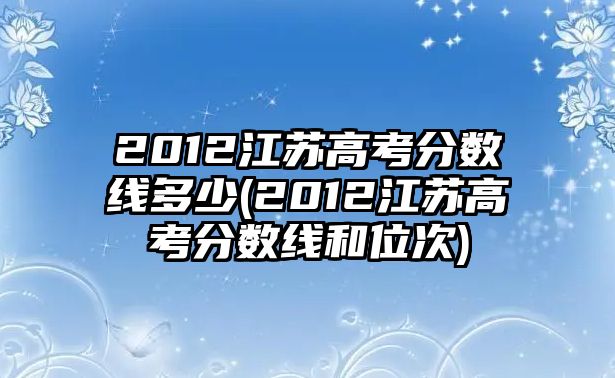 2012江蘇高考分數線多少(2012江蘇高考分數線和位次)