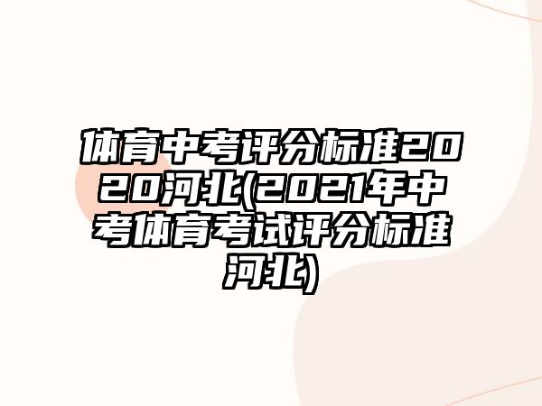 體育中考評(píng)分標(biāo)準(zhǔn)2020河北(2021年中考體育考試評(píng)分標(biāo)準(zhǔn)河北)