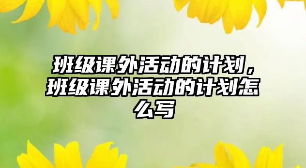 班級課外活動的計劃，班級課外活動的計劃怎么寫