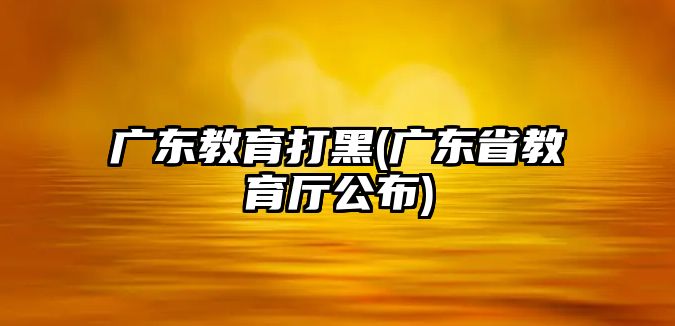 廣東教育打黑(廣東省教育廳公布)