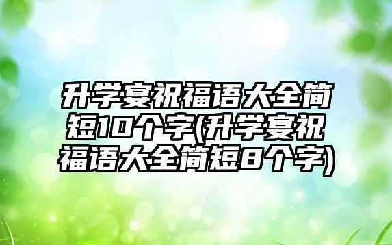 升學(xué)宴祝福語大全簡短10個字(升學(xué)宴祝福語大全簡短8個字)