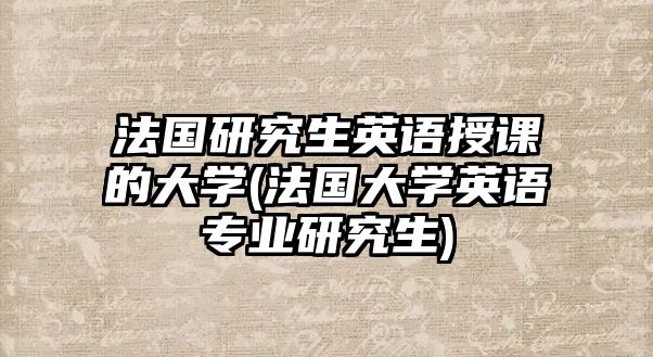 法國(guó)研究生英語授課的大學(xué)(法國(guó)大學(xué)英語專業(yè)研究生)