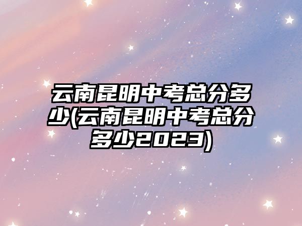 云南昆明中考總分多少(云南昆明中考總分多少2023)