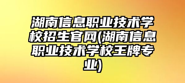 湖南信息職業(yè)技術(shù)學(xué)校招生官網(wǎng)(湖南信息職業(yè)技術(shù)學(xué)校王牌專業(yè))