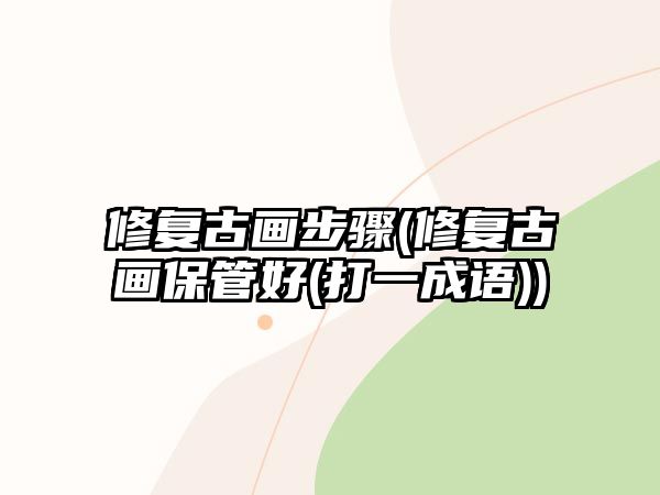 修復(fù)古畫步驟(修復(fù)古畫保管好(打一成語))