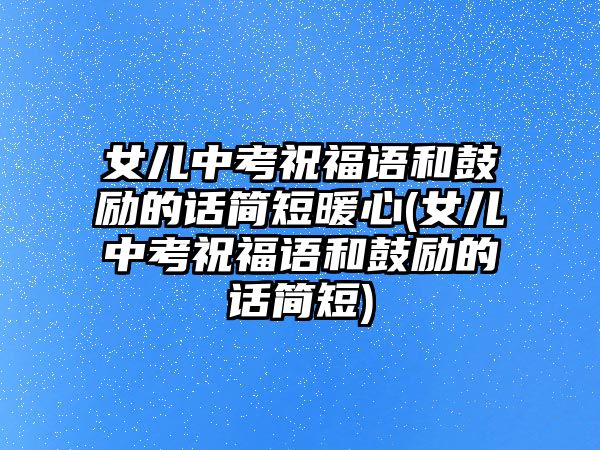 女兒中考祝福語和鼓勵的話簡短暖心(女兒中考祝福語和鼓勵的話簡短)