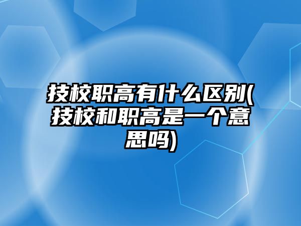 技校職高有什么區(qū)別(技校和職高是一個意思嗎)