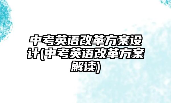 中考英語改革方案設(shè)計(jì)(中考英語改革方案解讀)