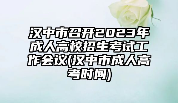 漢中市召開2023年成人高校招生考試工作會(huì)議(漢中市成人高考時(shí)間)