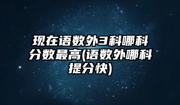 現(xiàn)在語數(shù)外3科哪科分?jǐn)?shù)最高(語數(shù)外哪科提分快)