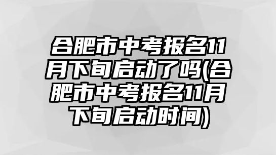 合肥市中考報名11月下旬啟動了嗎(合肥市中考報名11月下旬啟動時間)