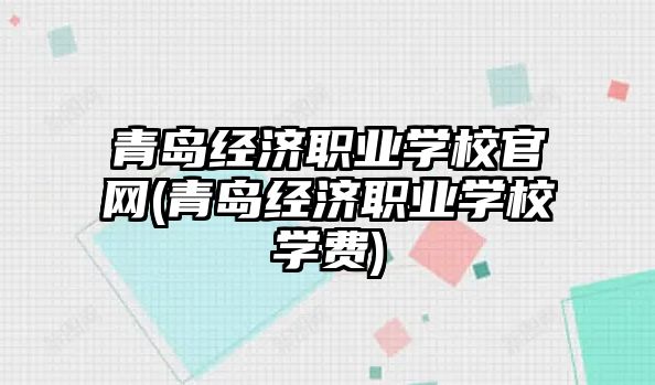 青島經(jīng)濟職業(yè)學校官網(wǎng)(青島經(jīng)濟職業(yè)學校學費)