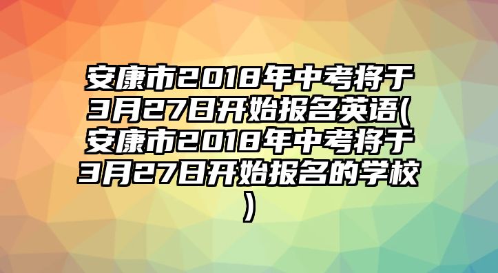 安康市2018年中考將于3月27日開始報名英語(安康市2018年中考將于3月27日開始報名的學(xué)校)