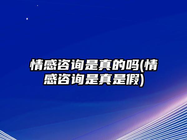 情感咨詢是真的嗎(情感咨詢是真是假)