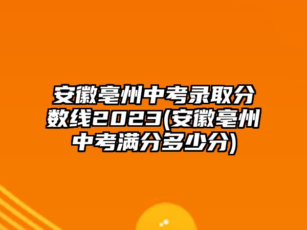 安徽亳州中考錄取分?jǐn)?shù)線2023(安徽亳州中考滿分多少分)