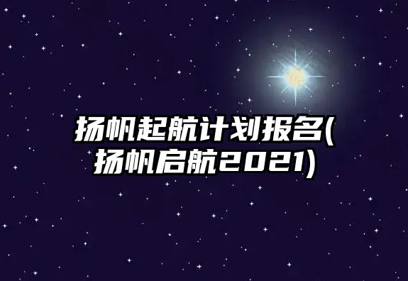 揚(yáng)帆起航計劃報名(揚(yáng)帆啟航2021)