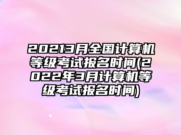 20213月全國計算機等級考試報名時間(2022年3月計算機等級考試報名時間)