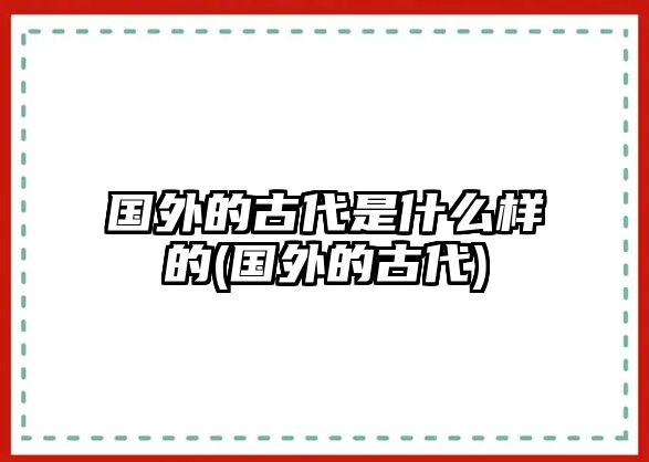 國外的古代是什么樣的(國外的古代)