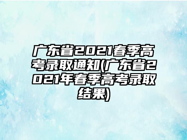 廣東省2021春季高考錄取通知(廣東省2021年春季高考錄取結(jié)果)