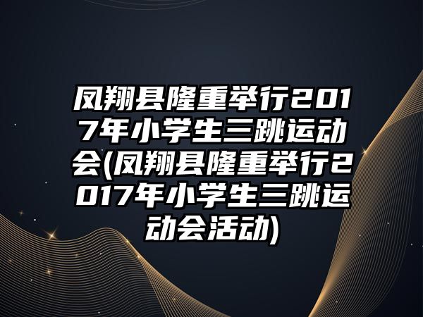 鳳翔縣隆重舉行2017年小學生三跳運動會(鳳翔縣隆重舉行2017年小學生三跳運動會活動)