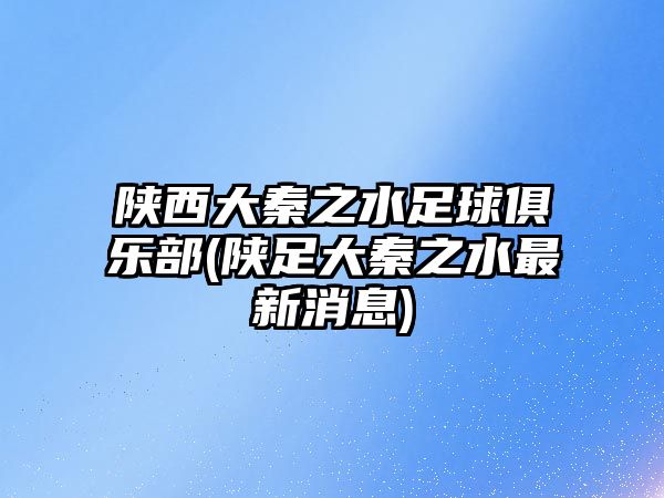 陜西大秦之水足球俱樂部(陜足大秦之水最新消息)