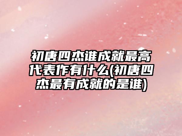 初唐四杰誰成就最高代表作有什么(初唐四杰最有成就的是誰)