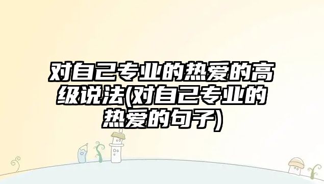 對自己專業(yè)的熱愛的高級說法(對自己專業(yè)的熱愛的句子)