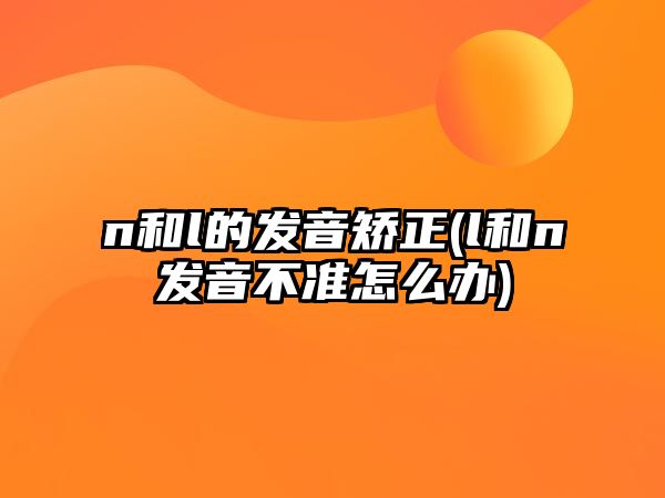 n和l的發(fā)音矯正(l和n發(fā)音不準(zhǔn)怎么辦)