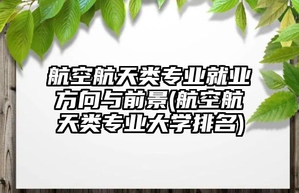 航空航天類專業(yè)就業(yè)方向與前景(航空航天類專業(yè)大學(xué)排名)