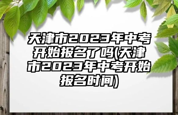 天津市2023年中考開(kāi)始報(bào)名了嗎(天津市2023年中考開(kāi)始報(bào)名時(shí)間)