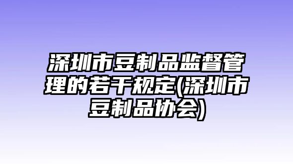 深圳市豆制品監(jiān)督管理的若干規(guī)定(深圳市豆制品協(xié)會)