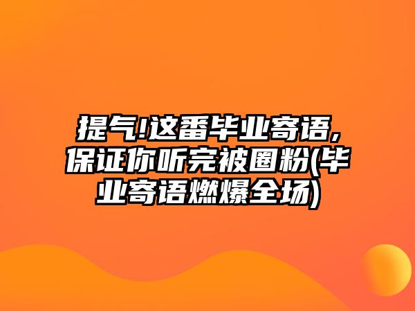 提氣!這番畢業(yè)寄語,保證你聽完被圈粉(畢業(yè)寄語燃爆全場)