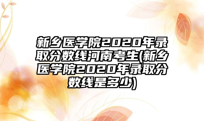 新鄉(xiāng)醫(yī)學(xué)院2020年錄取分?jǐn)?shù)線河南考生(新鄉(xiāng)醫(yī)學(xué)院2020年錄取分?jǐn)?shù)線是多少)