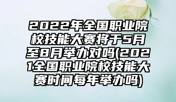 2022年全國職業(yè)院校技能大賽將于5月至8月舉辦對(duì)嗎(2021全國職業(yè)院校技能大賽時(shí)間每年舉辦嗎)